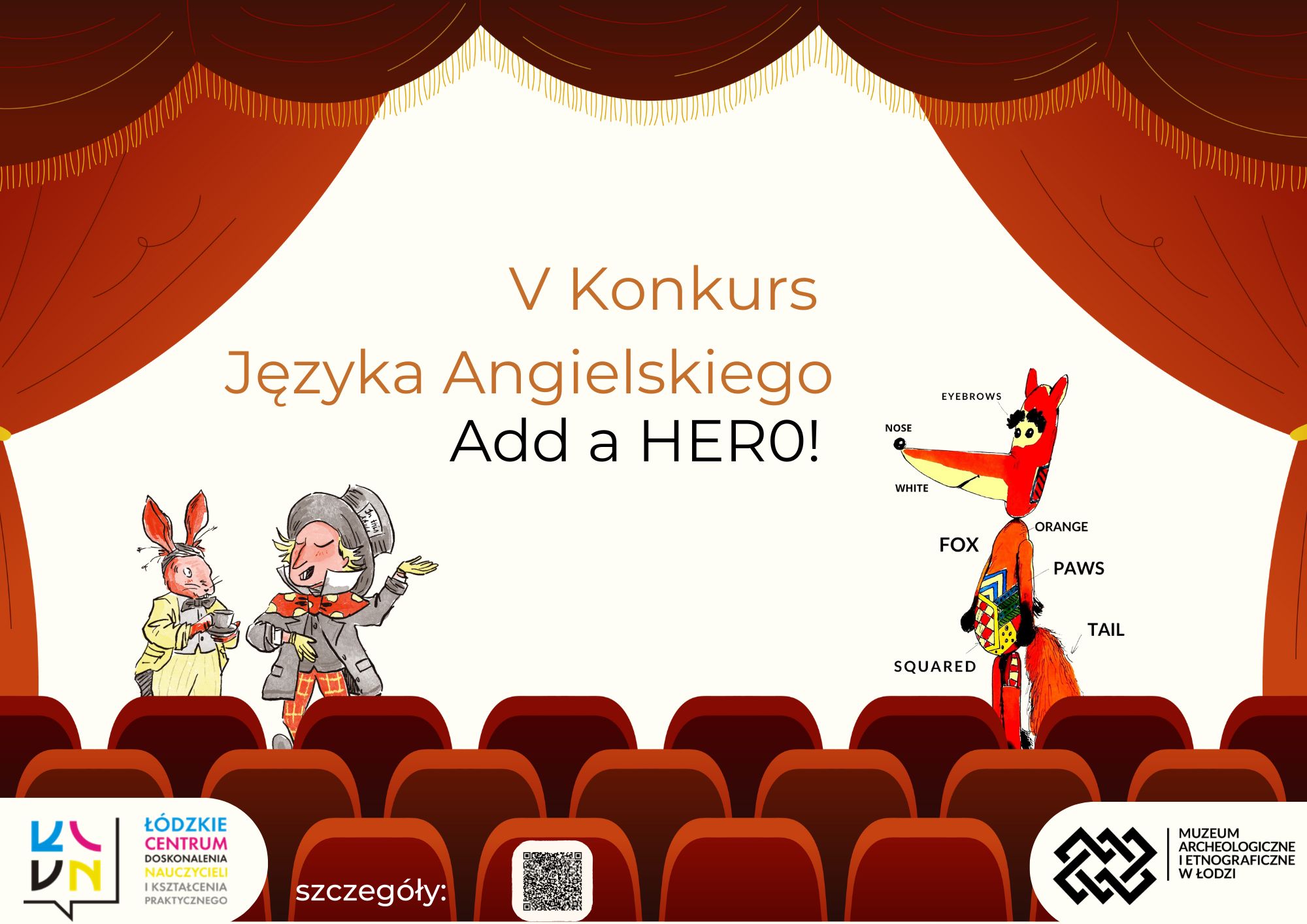 Plakat V Konkursu Języka Angielskiego pod hasłem „Add a HERO!”. Na ilustracji scena teatralna z czerwoną kurtyną i postaciami: Szalony Kapelusznik i Zając z „Alicji w Krainie Czarów” po lewej stronie oraz kolorowy lis z podpisanymi częściami ciała po angielsku po prawej. W tle widownia teatralna. Na dole logotypy Łódzkiego Centrum Doskonalenia Nauczycieli i Kształcenia Praktycznego oraz Muzeum Archeologicznego i Etnograficznego w Łodzi. QR kod odsyła do szczegółów konkursu.